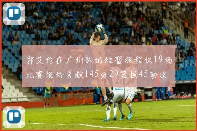 郭艾伦在广州队的短暂旅程仅19场比赛场均贡献145分29篮板45助攻