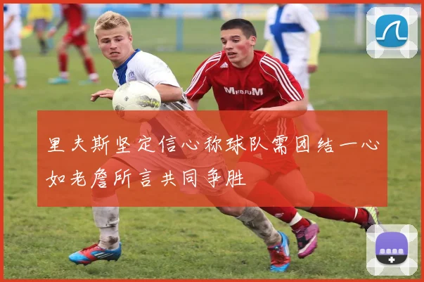 里夫斯坚定信心称球队需团结一心如老詹所言共同争胜