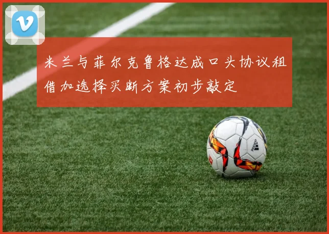 米兰与菲尔克鲁格达成口头协议租借加选择买断方案初步敲定