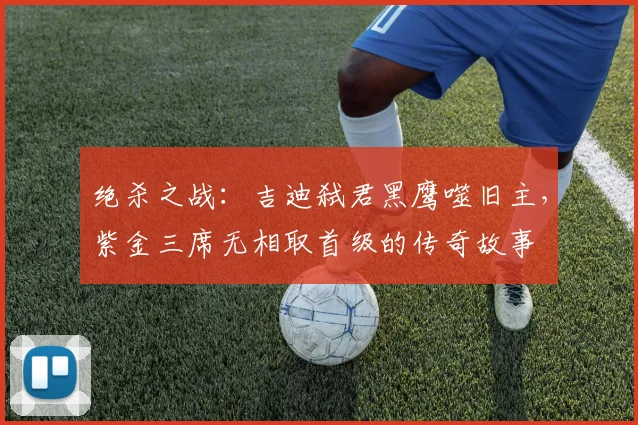 绝杀之战：吉迪弑君黑鹰噬旧主，紫金三席无相取首级的传奇故事