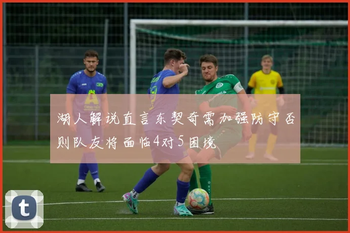 湖人解说直言东契奇需加强防守否则队友将面临4对5困境