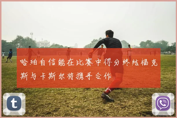 哈珀自信能在比赛中得分终结福克斯与卡斯尔将携手合作