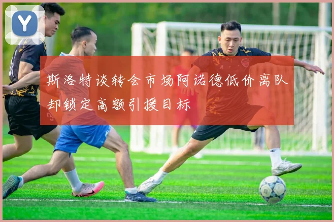 斯洛特谈转会市场阿诺德低价离队却锁定高额引援目标