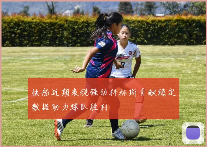 快船近期表现强劲科林斯贡献稳定数据助力球队胜利