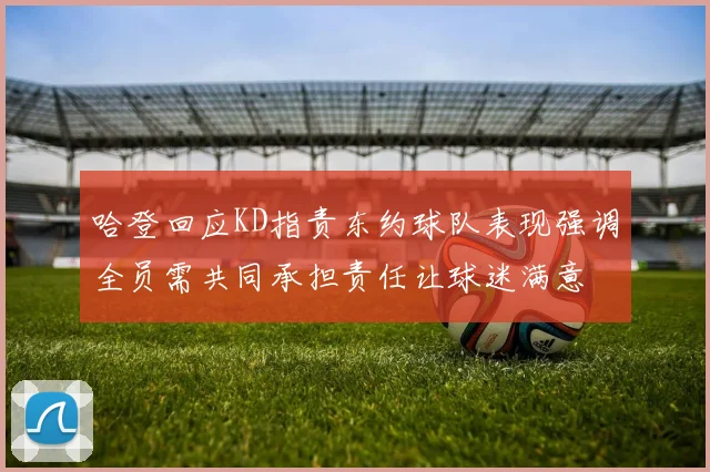 哈登回应KD指责东约球队表现强调全员需共同承担责任让球迷满意