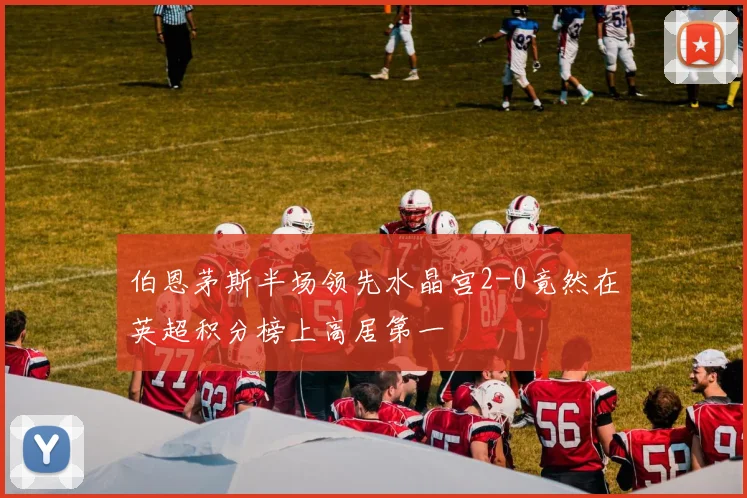 伯恩茅斯半场领先水晶宫2-0竟然在英超积分榜上高居第一