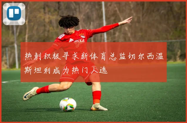 热刺积极寻求新体育总监切尔西温斯坦利成为热门人选
