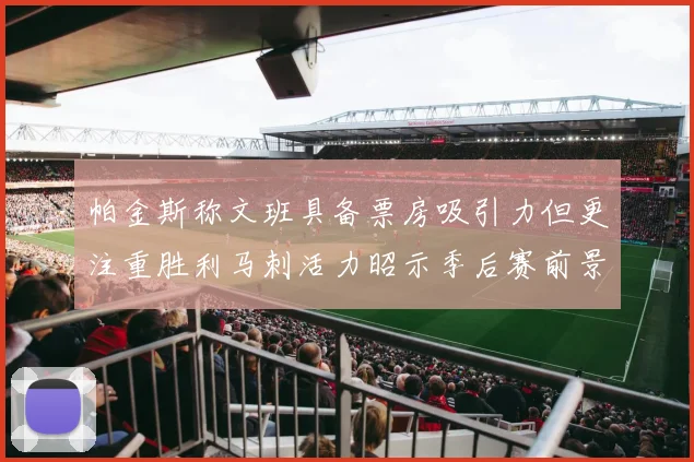 帕金斯称文班具备票房吸引力但更注重胜利马刺活力昭示季后赛前景