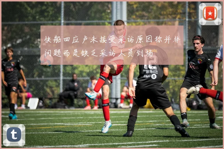 快船回应卢未接受采访原因称并非问题而是缺乏采访人员到场