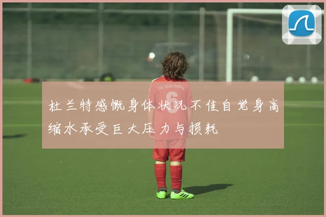 杜兰特感慨身体状况不佳自觉身高缩水承受巨大压力与损耗