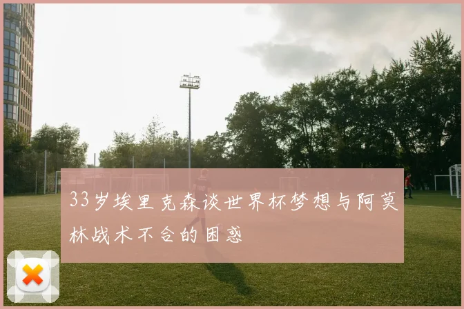 33岁埃里克森谈世界杯梦想与阿莫林战术不合的困惑