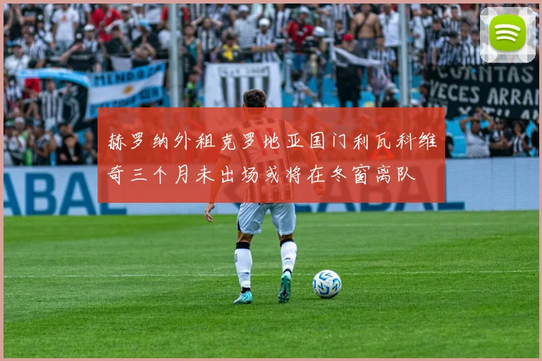 赫罗纳外租克罗地亚国门利瓦科维奇三个月未出场或将在冬窗离队