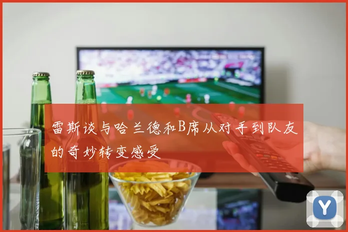 雷斯谈与哈兰德和B席从对手到队友的奇妙转变感受