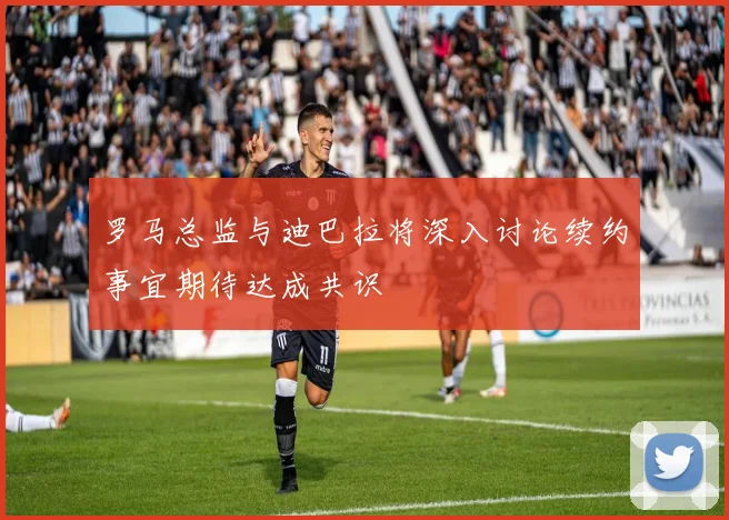 罗马总监与迪巴拉将深入讨论续约事宜期待达成共识