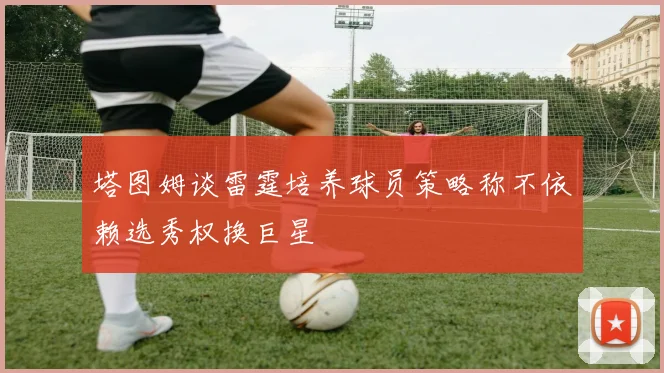 塔图姆谈雷霆培养球员策略称不依赖选秀权换巨星