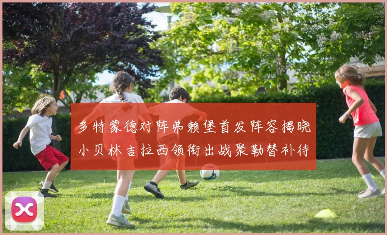 多特蒙德对阵弗赖堡首发阵容揭晓小贝林吉拉西领衔出战聚勒替补待命