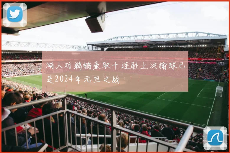 湖人对鹈鹕豪取十连胜上次输球已是2024年元旦之战