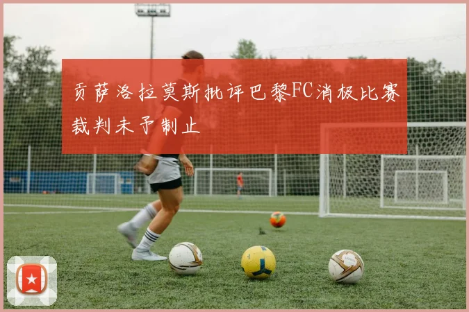 贡萨洛拉莫斯批评巴黎FC消极比赛裁判未予制止