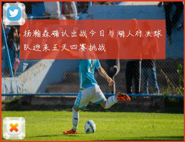 杨瀚森确认出战今日与湖人对决球队迎来五天四赛挑战