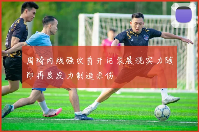周琦内线强攻首开记录展现实力随即再度发力制造杀伤
