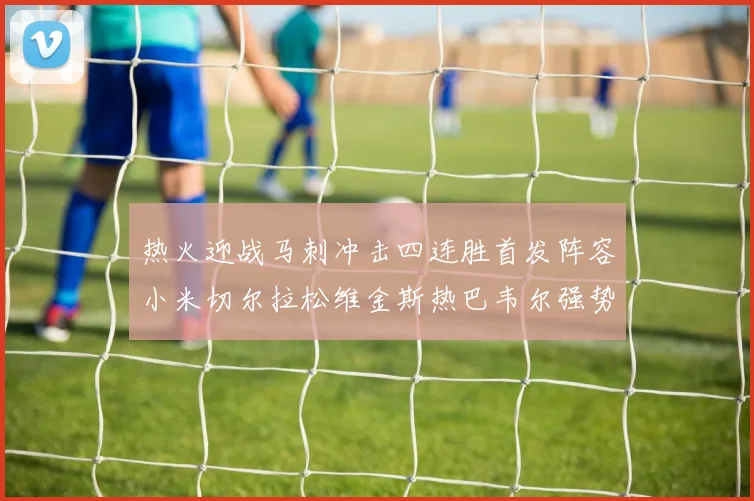 热火迎战马刺冲击四连胜首发阵容小米切尔拉松维金斯热巴韦尔强势出击