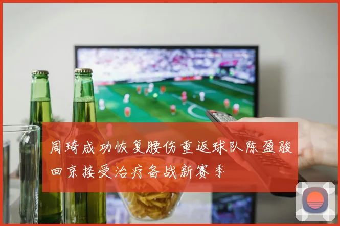 周琦成功恢复腰伤重返球队陈盈骏回京接受治疗备战新赛季