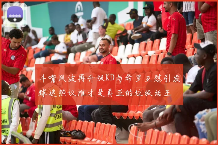 斗嘴风波再升级KD与希罗互怼引发球迷热议谁才是真正的垃圾话王