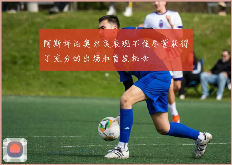 阿斯评论奥尔莫表现不佳尽管获得了充分的出场和首发机会