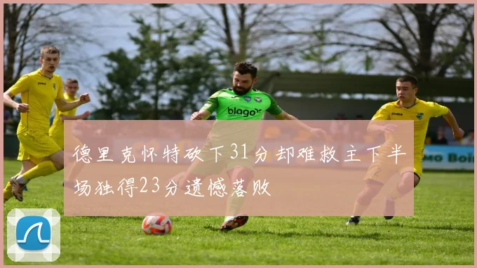 德里克怀特砍下31分却难救主下半场独得23分遗憾落败