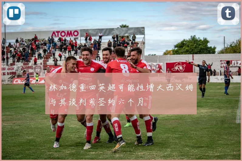 林加德重回英超可能性增大西汉姆与其谈判或签约六个月