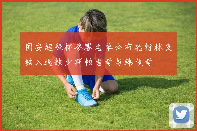 国安超级杯参赛名单公布孔特林良铭入选缺少斯帕吉奇与韩佳奇