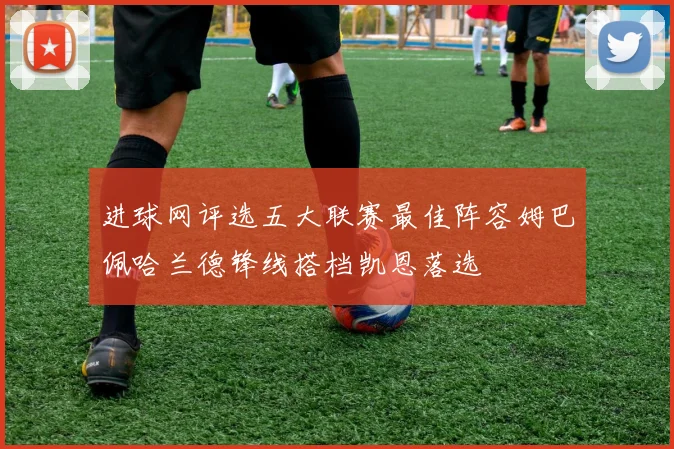 进球网评选五大联赛最佳阵容姆巴佩哈兰德锋线搭档凯恩落选