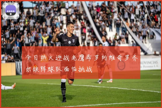 今日热火迎战老鹰希罗约维奇罗齐尔缺阵球队面临挑战