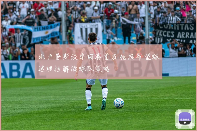比卢普斯谈季前赛首发轮换希望球迷理性解读球队策略