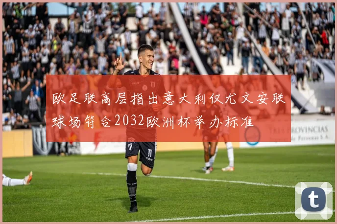 欧足联高层指出意大利仅尤文安联球场符合2032欧洲杯举办标准