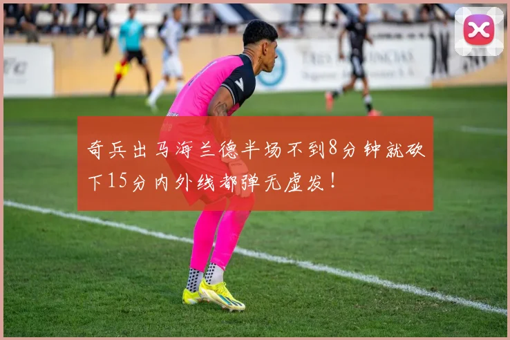 奇兵出马海兰德半场不到8分钟就砍下15分内外线都弹无虚发！