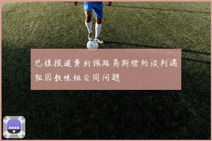 巴媒报道费利佩路易斯续约谈判遇阻因教练组合同问题