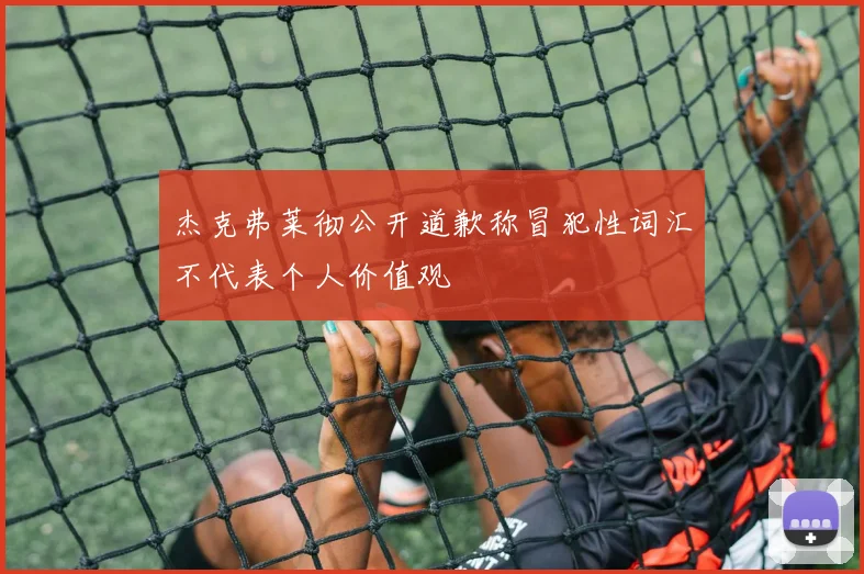 杰克弗莱彻公开道歉称冒犯性词汇不代表个人价值观