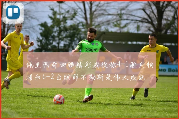 佩里西奇回顾精彩战役称4-1胜利物浦和6-2击败那不勒斯是伟大成就