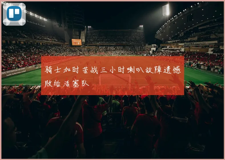 骑士加时苦战三小时喇叭故障遗憾败给活塞队