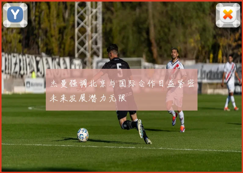 杰曼强调北京与国际合作日益紧密未来发展潜力无限