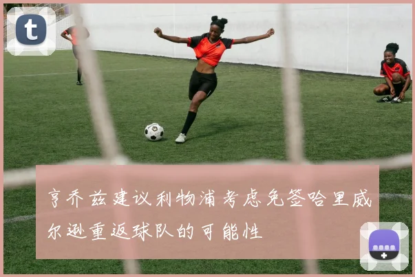 亨乔兹建议利物浦考虑免签哈里威尔逊重返球队的可能性