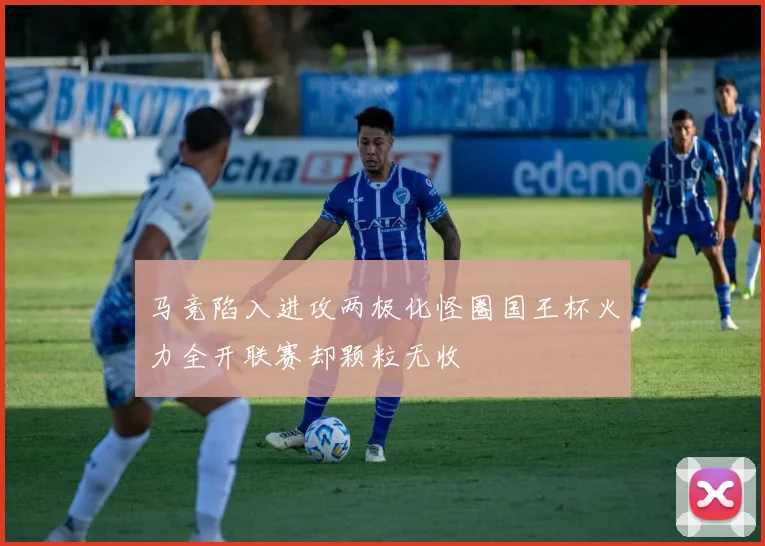 马竞陷入进攻两极化怪圈国王杯火力全开联赛却颗粒无收