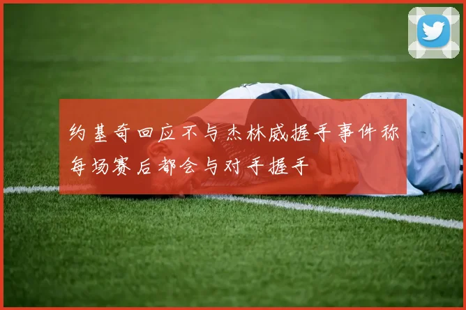 约基奇回应不与杰林威握手事件称每场赛后都会与对手握手