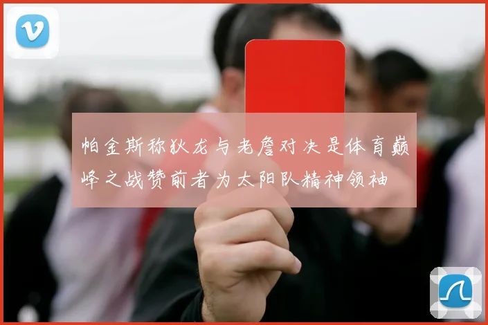 帕金斯称狄龙与老詹对决是体育巅峰之战赞前者为太阳队精神领袖