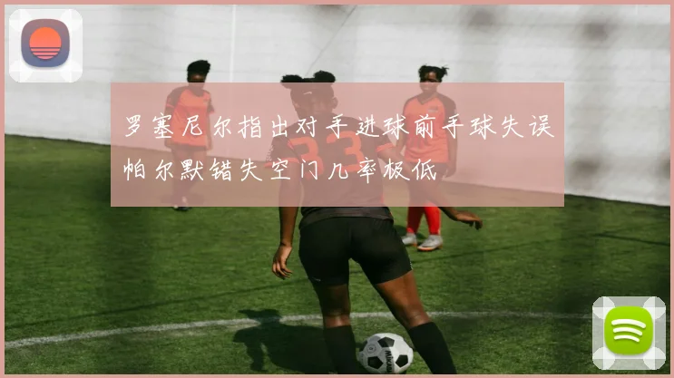 罗塞尼尔指出对手进球前手球失误帕尔默错失空门几率极低