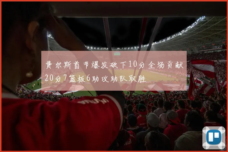 费尔斯首节爆发砍下10分全场贡献20分7篮板6助攻助队取胜