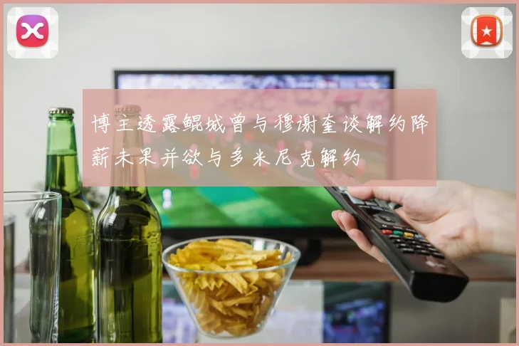 博主透露鲲城曾与穆谢奎谈解约降薪未果并欲与多米尼克解约