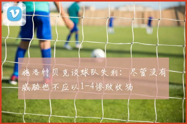 施洛特贝克谈球队失利：尽管没有威胁也不应以1-4惨败收场