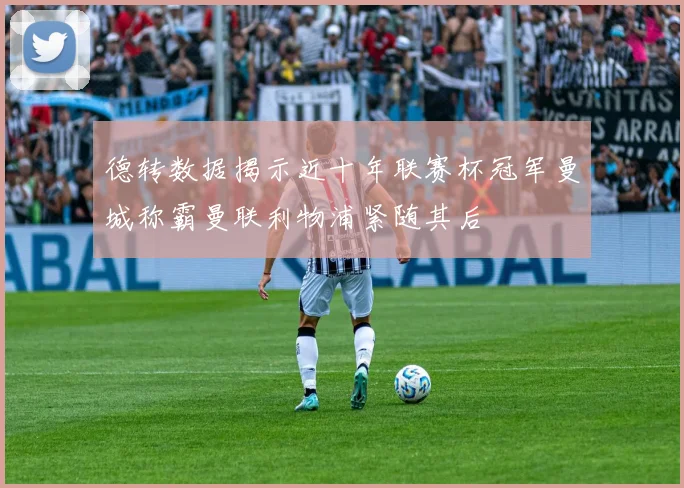 德转数据揭示近十年联赛杯冠军曼城称霸曼联利物浦紧随其后